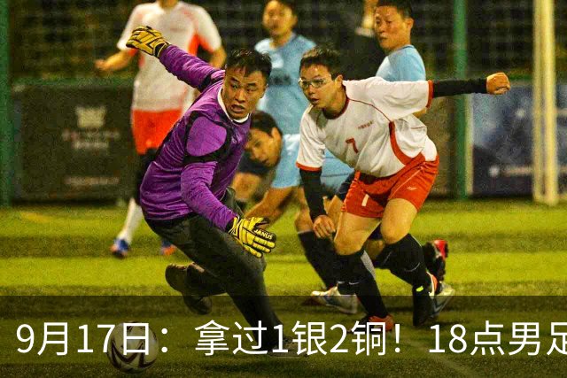 9月17日：拿过1银2铜！18点男足亚运首秀，冲击连续3届开门红，对阵朝鲜恐要打一场硬仗